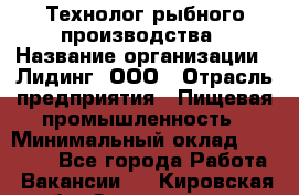 Технолог рыбного производства › Название организации ­ Лидинг, ООО › Отрасль предприятия ­ Пищевая промышленность › Минимальный оклад ­ 50 000 - Все города Работа » Вакансии   . Кировская обл.,Захарищево п.